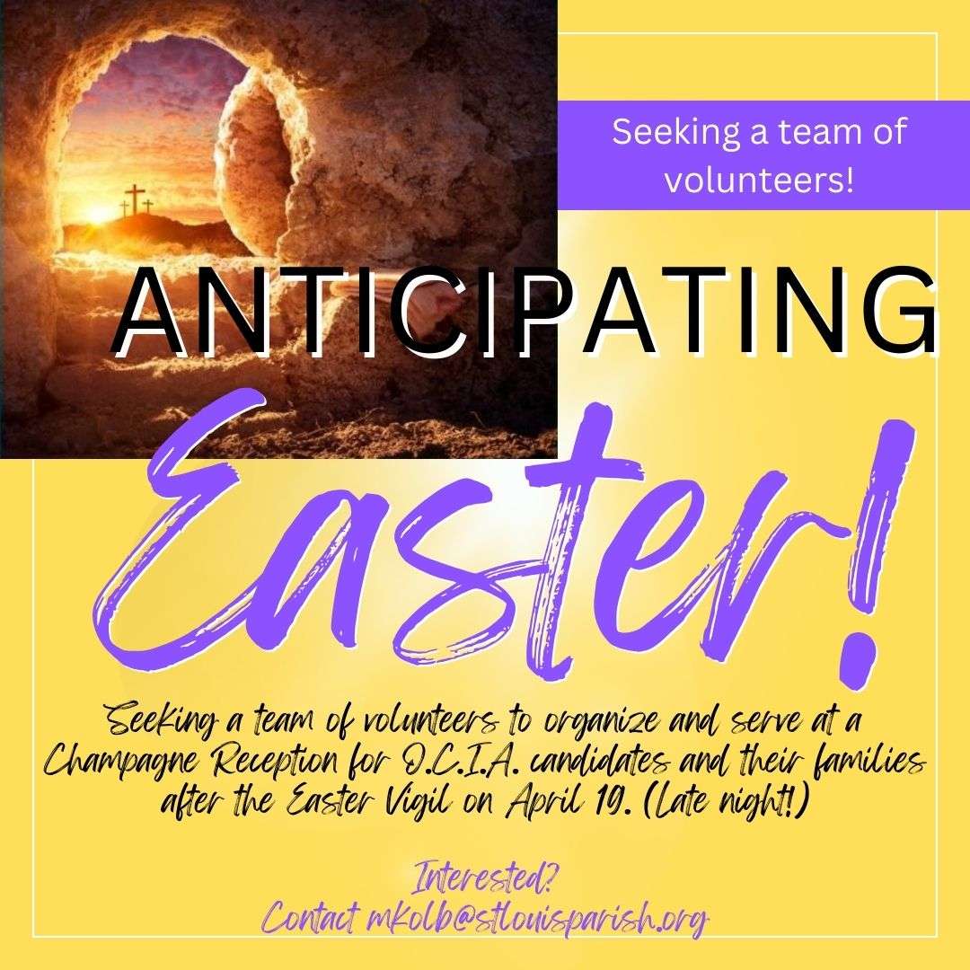 Seeking a team of volunteers! ANTICIPATING Easter! Seeking a team of volunteers to organize and serve at a Champagne Reception for OCIA candidates and their families after the Easter Vigil on April 19, 2025. (Late night!) Interested? Contact mkolb@stlouisparish.org or sign up at https://docs.google.com/forms/d/e/1FAIpQLSeKLqcNEZ5jFKCqAgB1cpDkaJk_MMx9KB9L2IubT9tQ3HSxhA/viewform